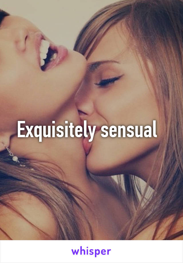 Exquisitely sensual  