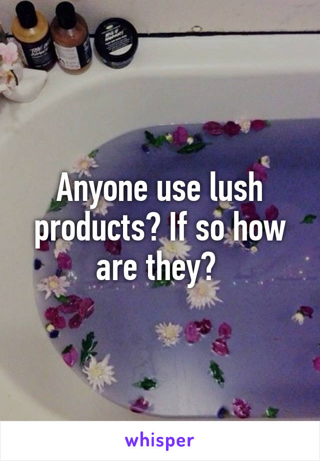 Anyone use lush products? If so how are they? 