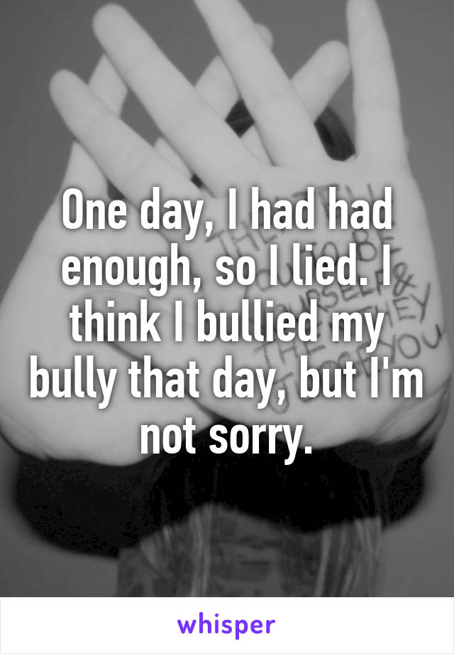 One day, I had had enough, so I lied. I think I bullied my bully that day, but I'm not sorry.