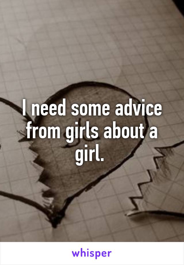 I need some advice from girls about a girl. 