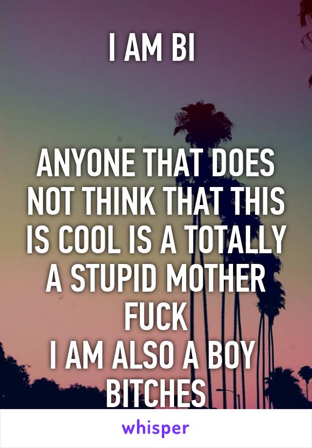 I AM BI 


ANYONE THAT DOES NOT THINK THAT THIS IS COOL IS A TOTALLY A STUPID MOTHER FUCK
I AM ALSO A BOY 
BITCHES