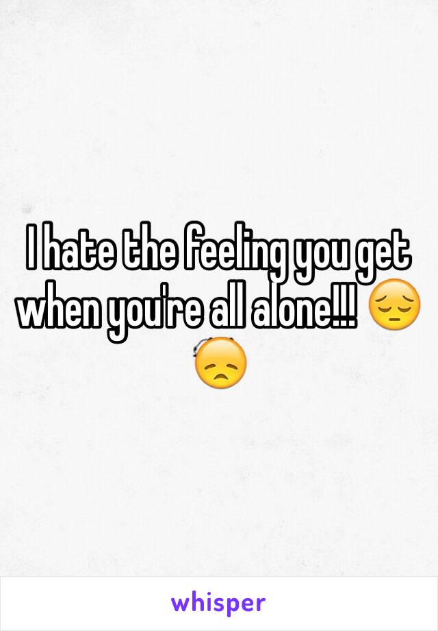 I hate the feeling you get when you're all alone!!! 😔😞