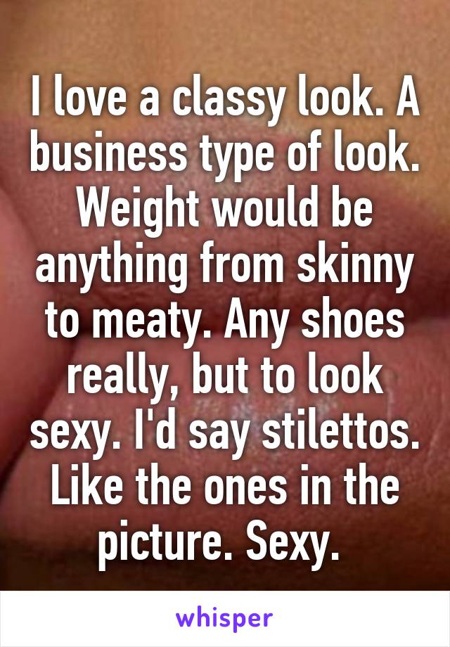 I love a classy look. A business type of look. Weight would be anything from skinny to meaty. Any shoes really, but to look sexy. I'd say stilettos. Like the ones in the picture. Sexy. 