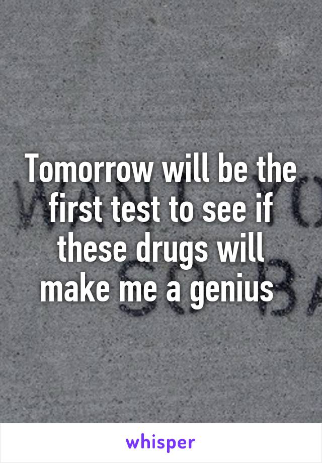 Tomorrow will be the first test to see if these drugs will make me a genius 