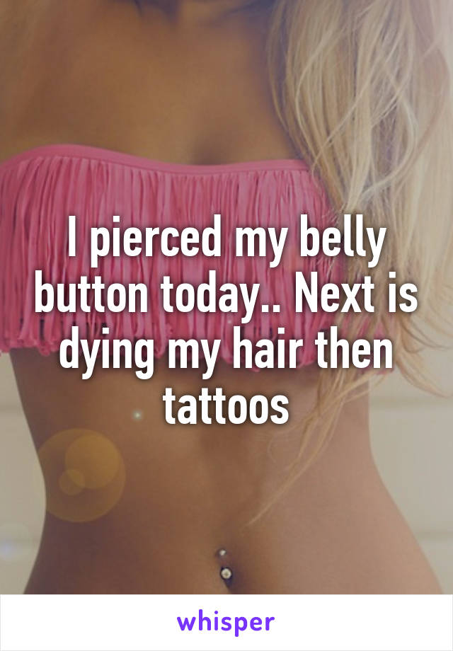 I pierced my belly button today.. Next is dying my hair then tattoos