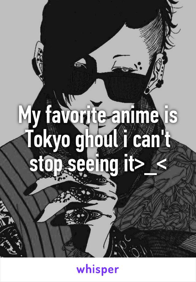 My favorite anime is Tokyo ghoul i can't stop seeing it>_<