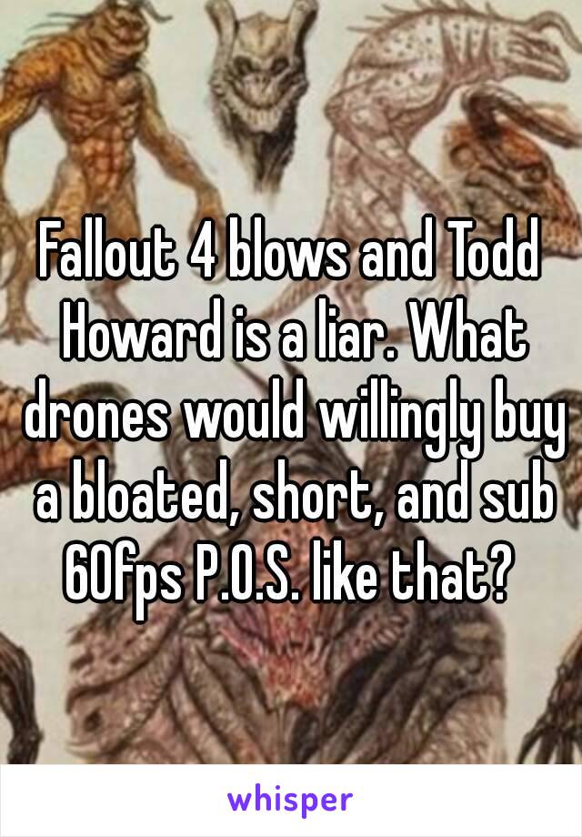 Fallout 4 blows and Todd Howard is a liar. What drones would willingly buy a bloated, short, and sub 60fps P.O.S. like that? 