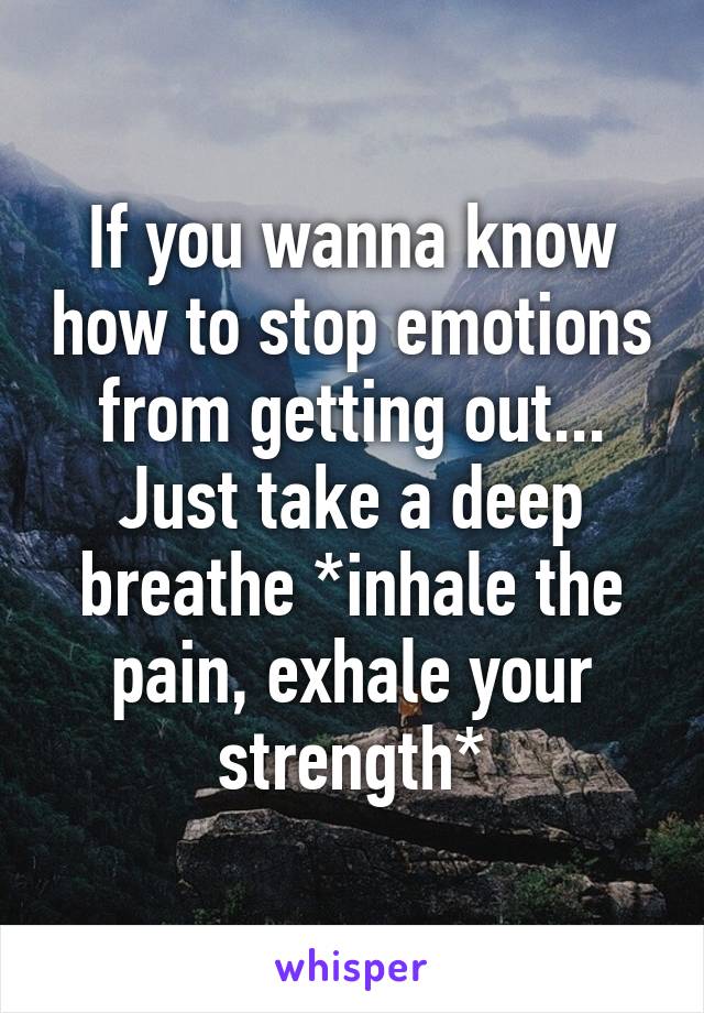 If you wanna know how to stop emotions from getting out... Just take a deep breathe *inhale the pain, exhale your strength*