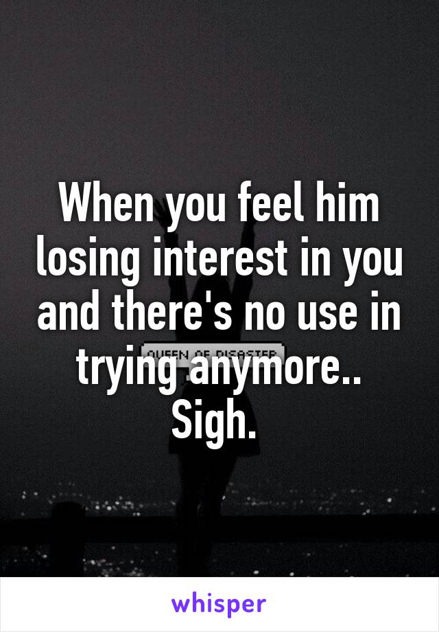 When you feel him losing interest in you and there's no use in trying anymore.. Sigh. 