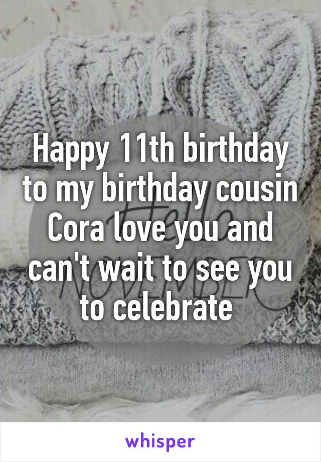 Happy 11th birthday to my birthday cousin Cora love you and can't wait to see you to celebrate 