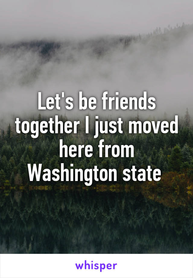 Let's be friends together I just moved here from Washington state 