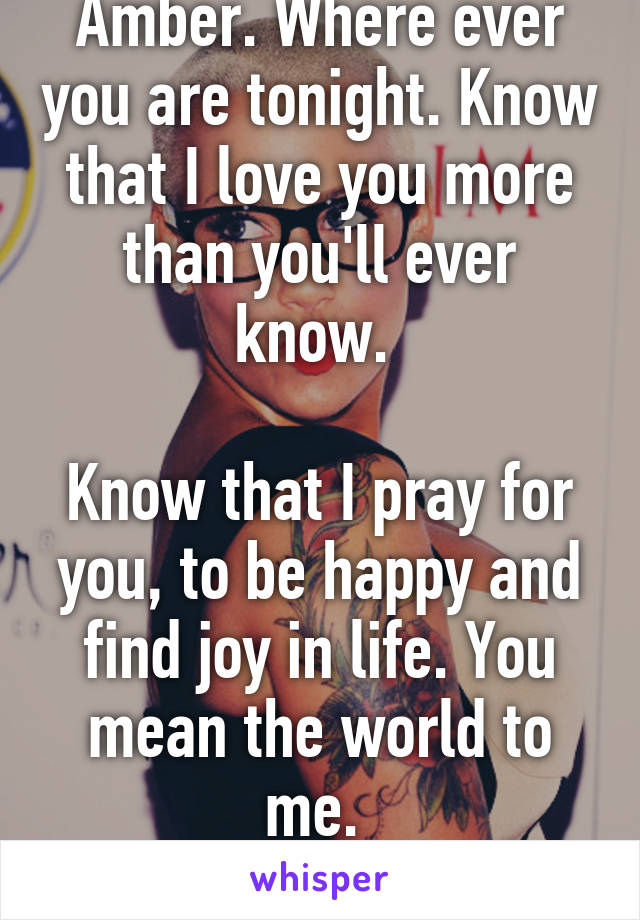 Amber. Where ever you are tonight. Know that I love you more than you'll ever know. 

Know that I pray for you, to be happy and find joy in life. You mean the world to me. 
10/08 