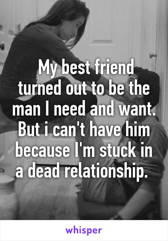  My best friend turned out to be the man I need and want. But i can't have him because I'm stuck in a dead relationship. 