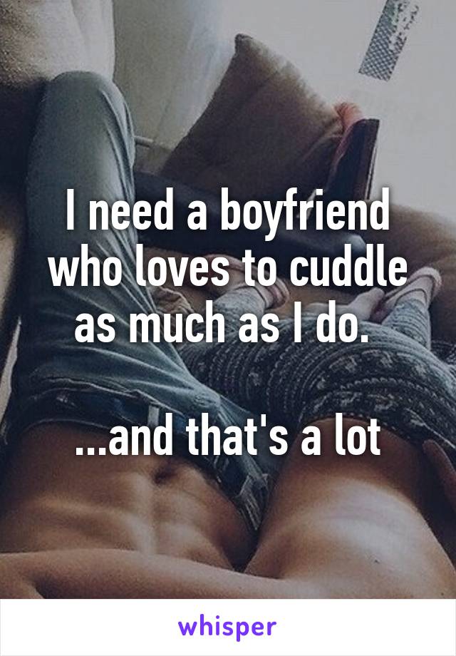 I need a boyfriend who loves to cuddle as much as I do. 

...and that's a lot