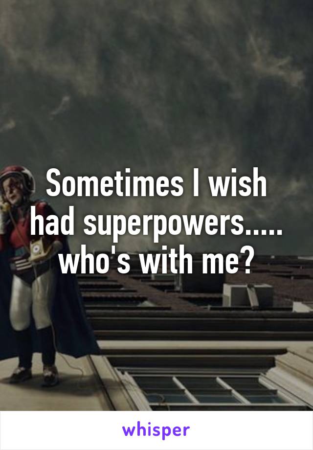 Sometimes I wish had superpowers..... who's with me?