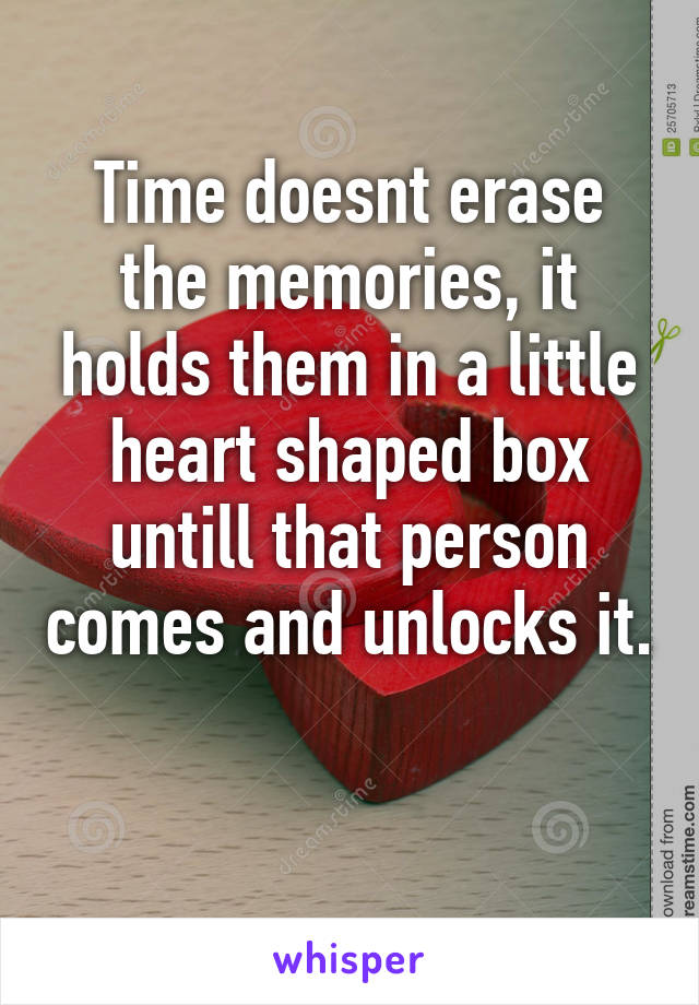 Time doesnt erase the memories, it holds them in a little heart shaped box untill that person comes and unlocks it. 
