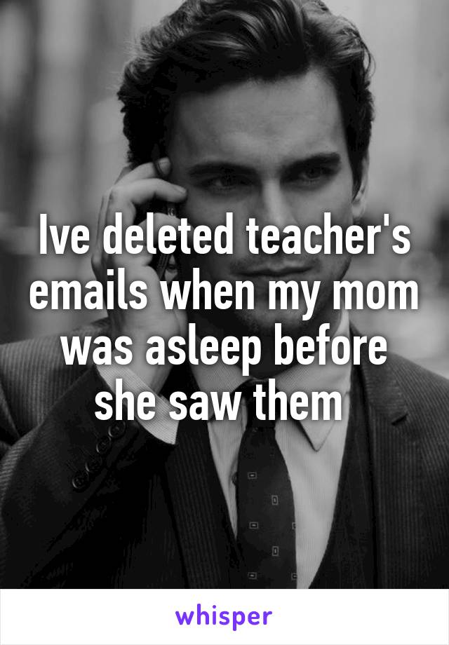 Ive deleted teacher's emails when my mom was asleep before she saw them 