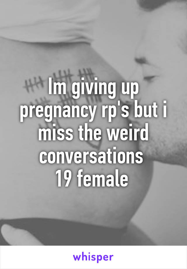 Im giving up pregnancy rp's but i miss the weird conversations 
19 female 