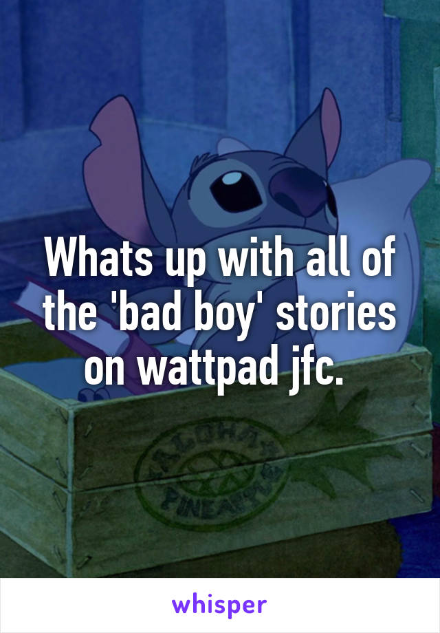 Whats up with all of the 'bad boy' stories on wattpad jfc. 