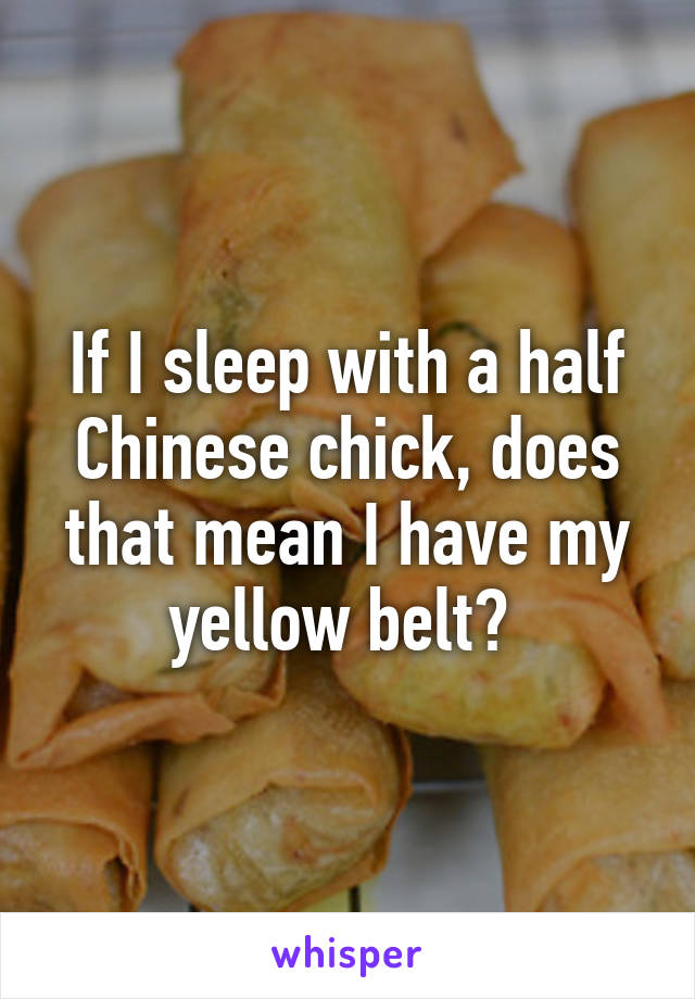 If I sleep with a half Chinese chick, does that mean I have my yellow belt? 