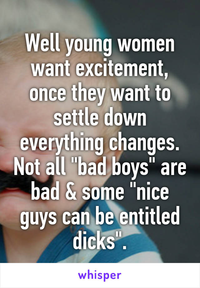 Well young women want excitement, once they want to settle down everything changes. Not all "bad boys" are bad & some "nice guys can be entitled dicks".