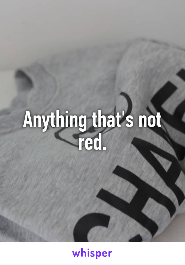 Anything that's not red.