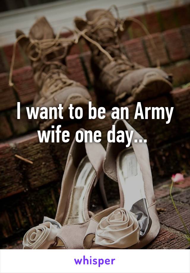 I want to be an Army wife one day... 
