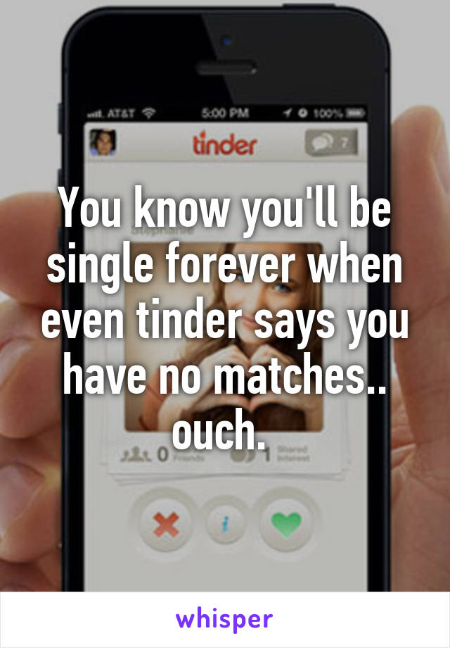 You know you'll be single forever when even tinder says you have no matches.. ouch. 