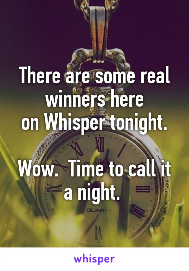 There are some real winners here
 on Whisper tonight.  
Wow.  Time to call it
a night. 