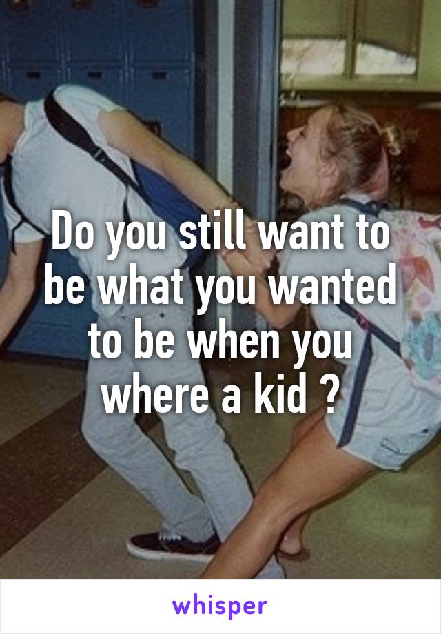 Do you still want to be what you wanted to be when you where a kid ?