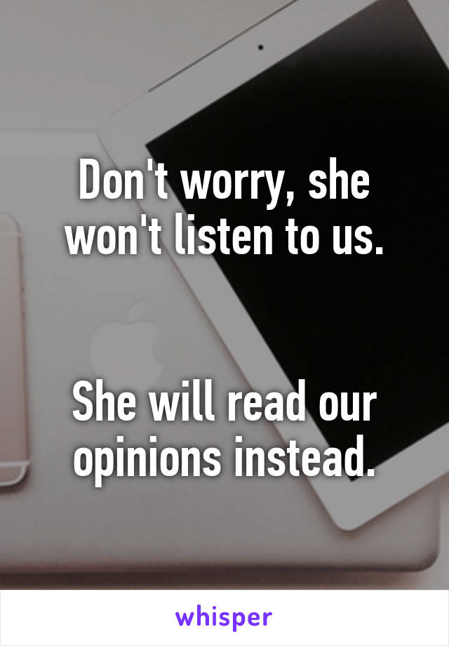 Don't worry, she won't listen to us.


She will read our opinions instead.