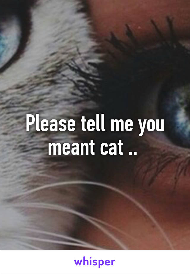 Please tell me you meant cat .. 