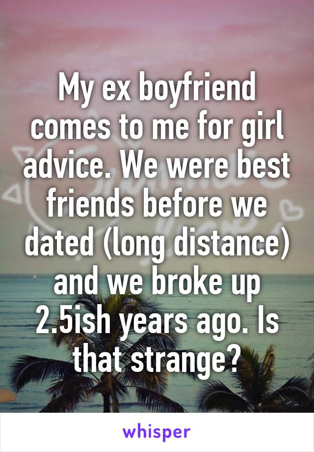 My ex boyfriend comes to me for girl advice. We were best friends before we dated (long distance) and we broke up 2.5ish years ago. Is that strange?