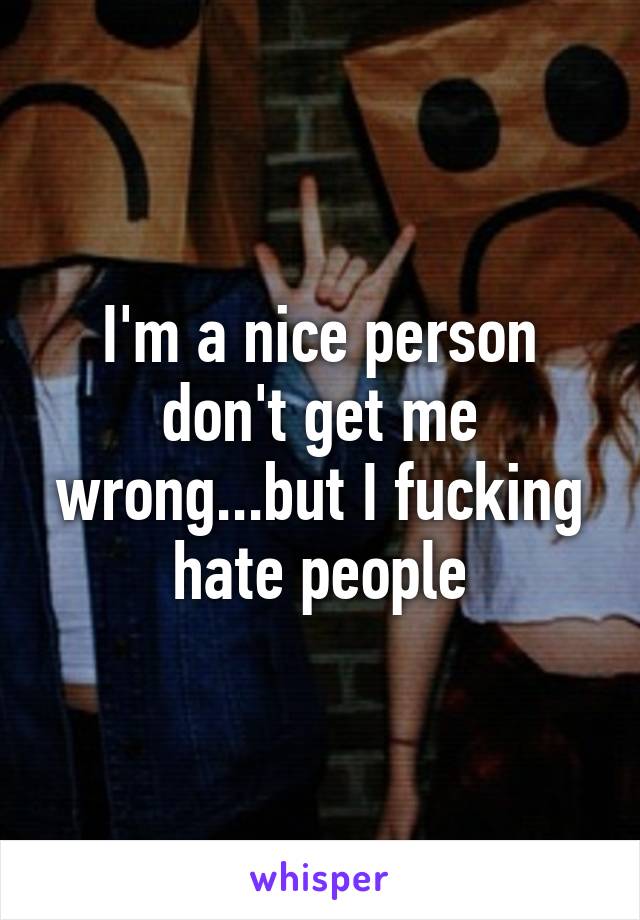 I'm a nice person don't get me wrong...but I fucking hate people