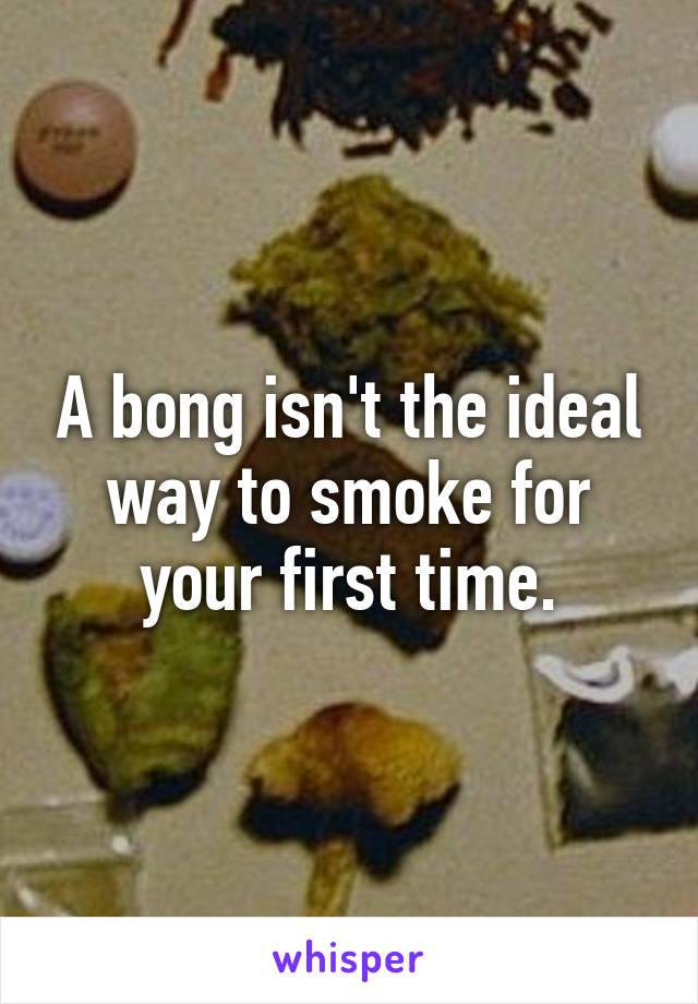 A bong isn't the ideal way to smoke for your first time.