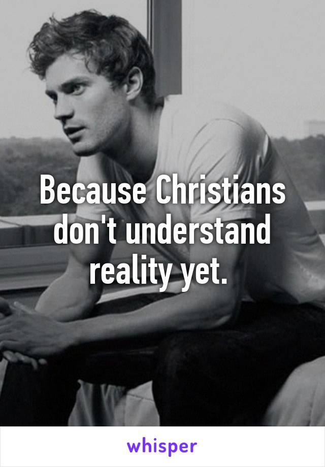 Because Christians don't understand reality yet. 