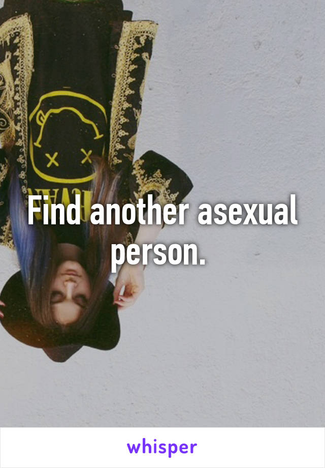 Find another asexual person. 