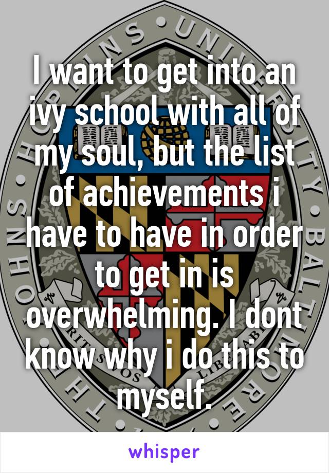 I want to get into an ivy school with all of my soul, but the list of achievements i have to have in order to get in is overwhelming. I dont know why i do this to myself.