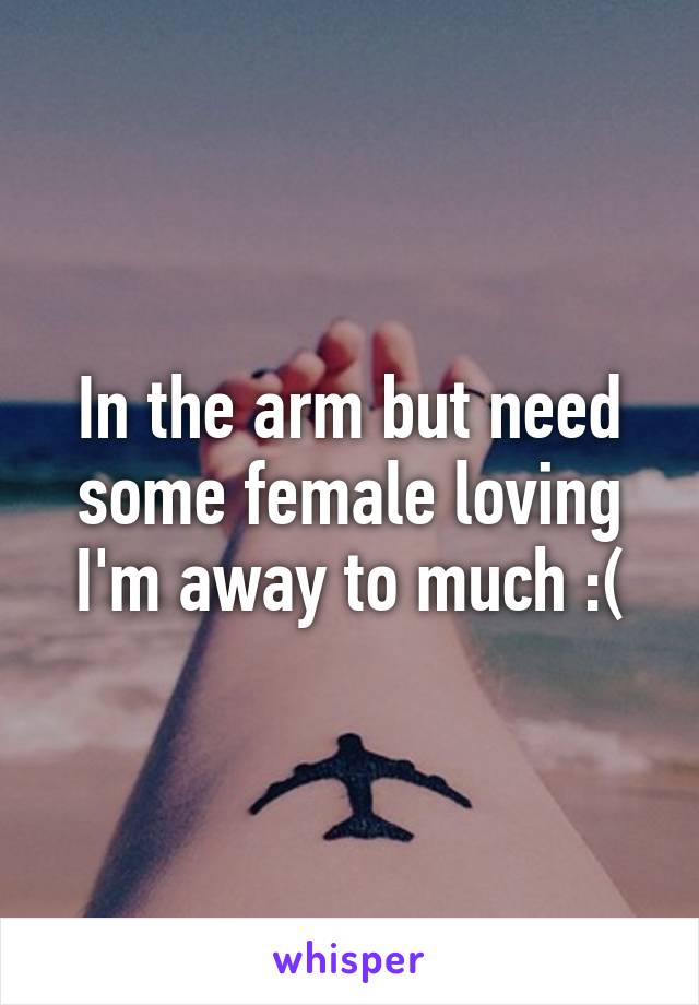 In the arm but need some female loving I'm away to much :(