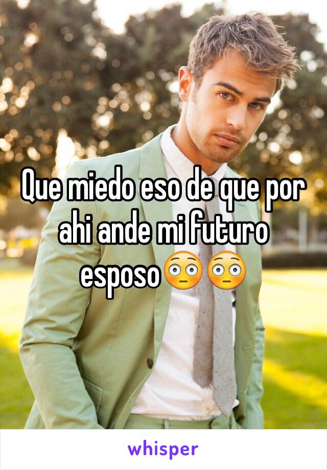 Que miedo eso de que por ahi ande mi futuro esposo😳😳 