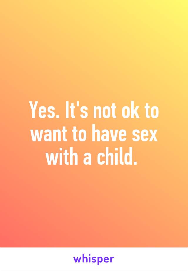 Yes. It's not ok to want to have sex with a child. 