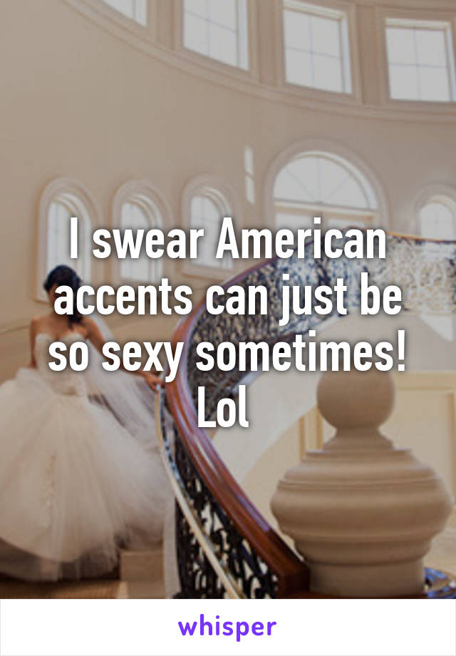 I swear American accents can just be so sexy sometimes! Lol 