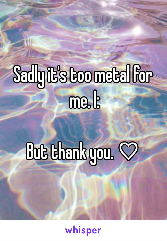 Sadly it's too metal for me. l:

But thank you. ♡