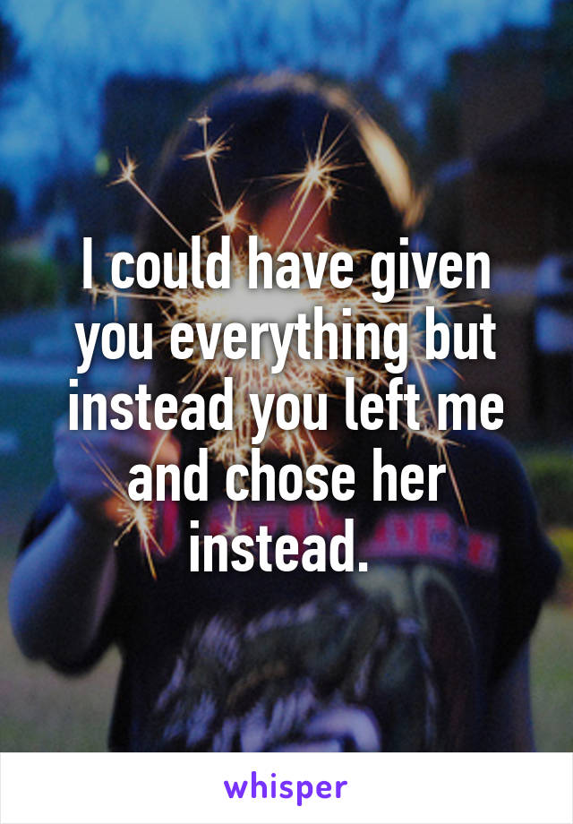 I could have given you everything but instead you left me and chose her instead. 