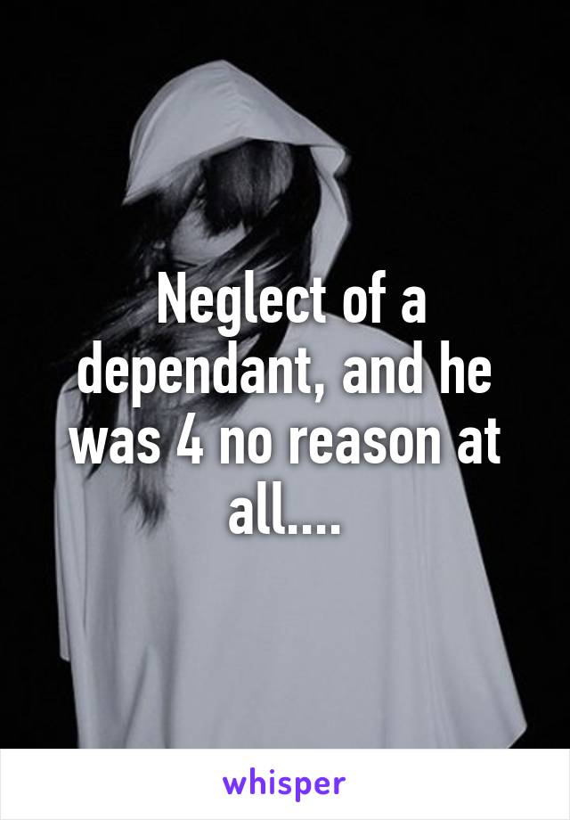  Neglect of a dependant, and he was 4 no reason at all....