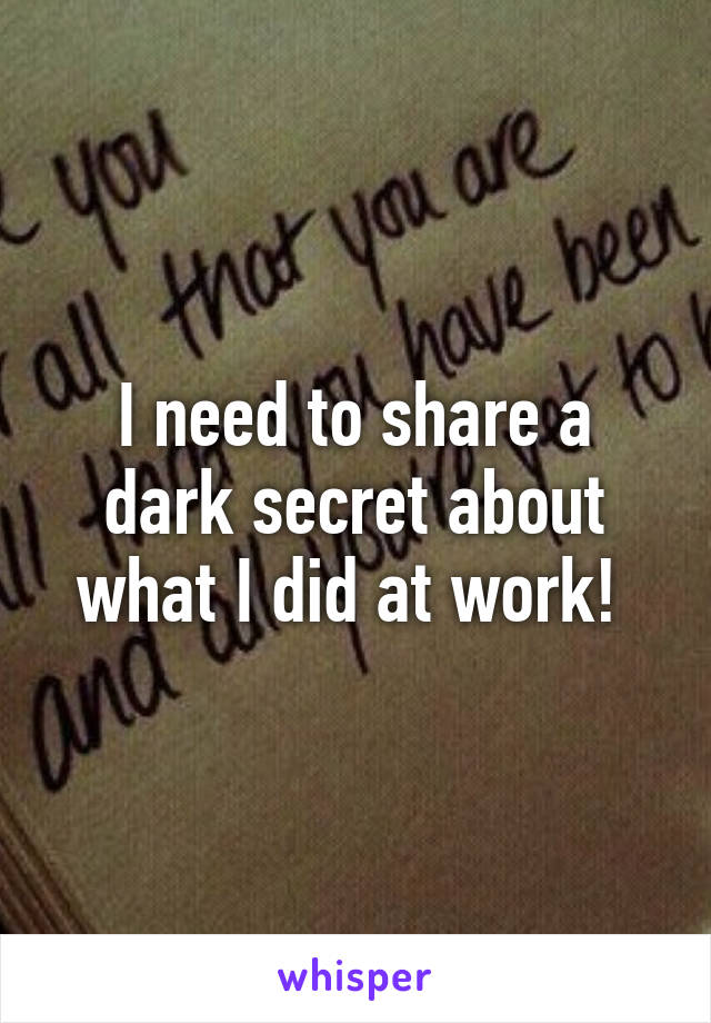 I need to share a dark secret about what I did at work! 