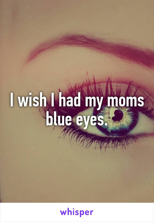 I wish I had my moms blue eyes.