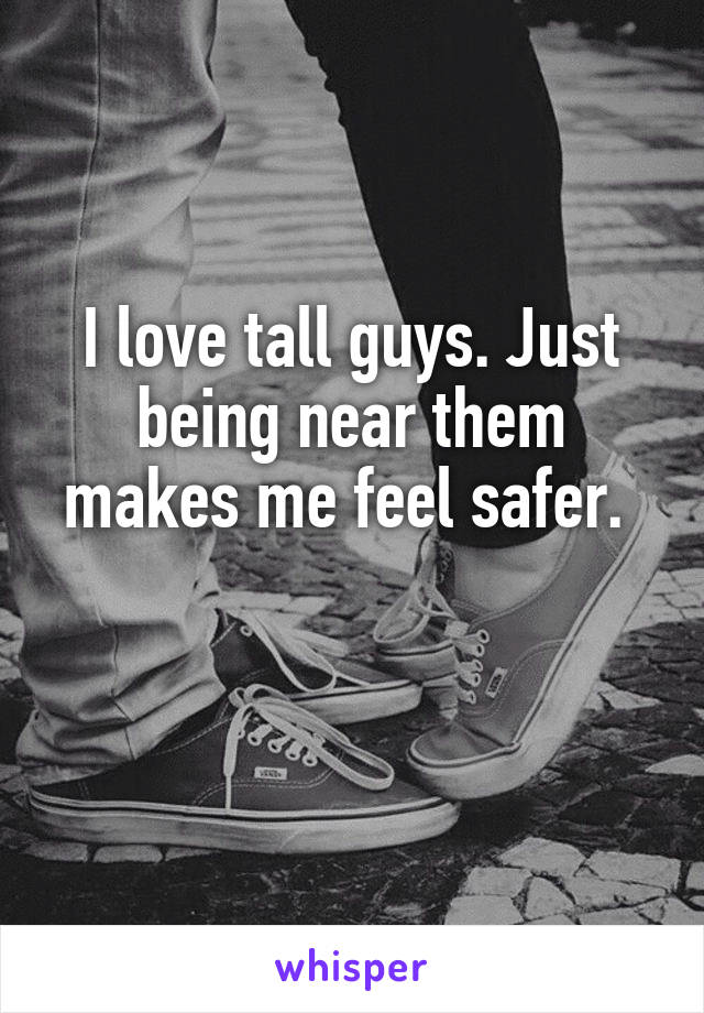 I love tall guys. Just being near them makes me feel safer. 

