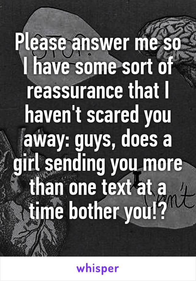 Please answer me so I have some sort of reassurance that I haven't scared you away: guys, does a girl sending you more than one text at a time bother you!?
