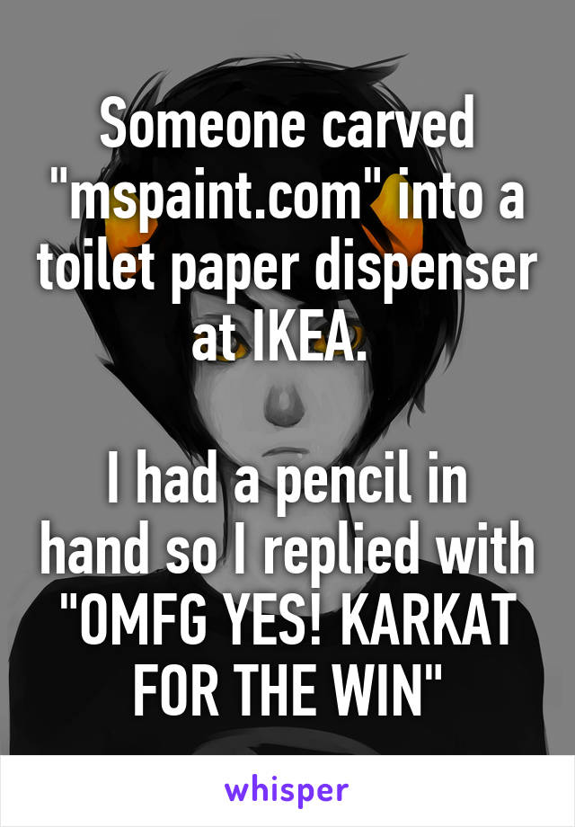 Someone carved "mspaint.com" into a toilet paper dispenser at IKEA. 

I had a pencil in hand so I replied with "OMFG YES! KARKAT FOR THE WIN"